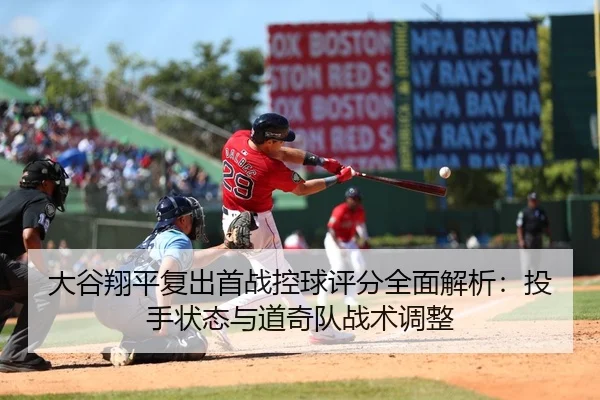 大谷翔平复出首战控球评分全面解析：投手状态与道奇队战术调整