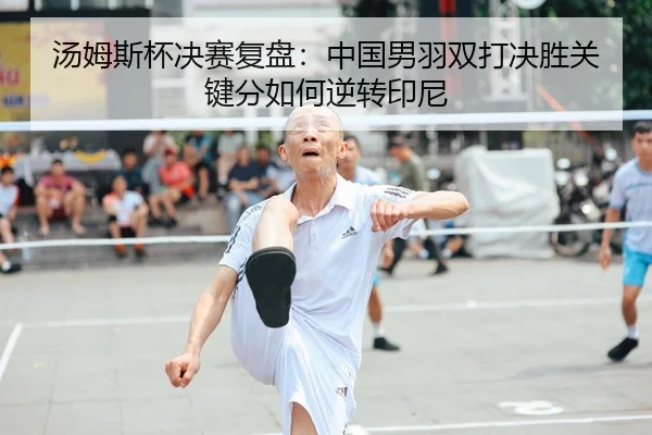 汤姆斯杯决赛复盘：中国男羽双打决胜关键分如何逆转印尼