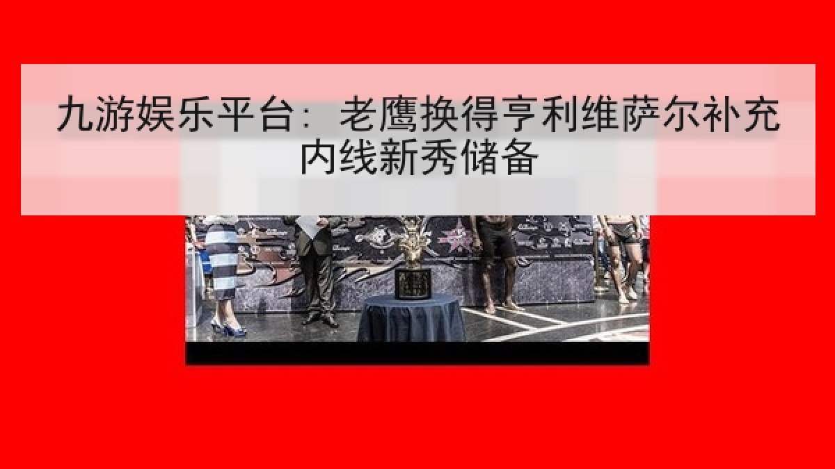 九游娱乐平台: 老鹰换得亨利维萨尔补充内线新秀储备