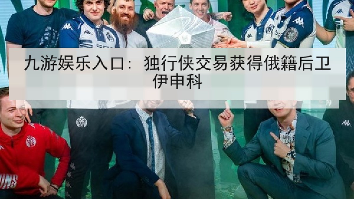 九游娱乐入口: 独行侠交易获得俄籍后卫伊申科