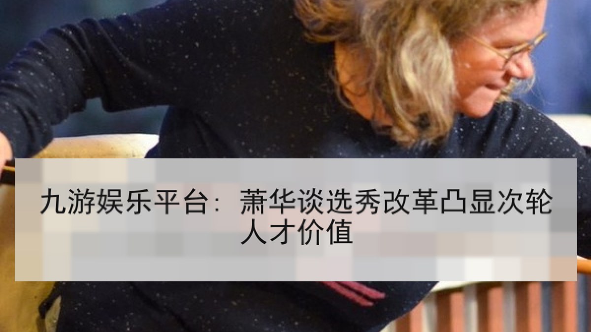 九游娱乐平台: 萧华谈选秀改革凸显次轮人才价值