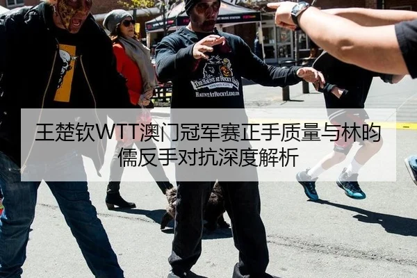 王楚钦WTT澳门冠军赛正手质量与林昀儒反手对抗深度解析
