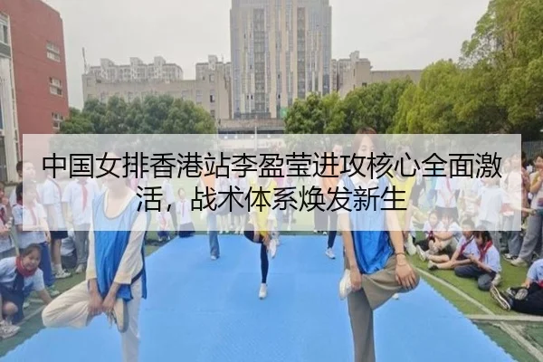 中国女排香港站李盈莹进攻核心全面激活，战术体系焕发新生