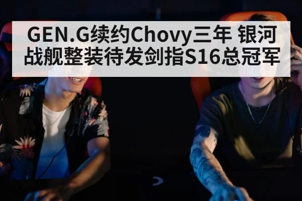 GEN.G续约Chovy三年 银河战舰整装待发剑指S16总冠军