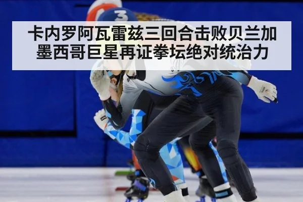 卡内罗阿瓦雷兹三回合击败贝兰加墨西哥巨星再证拳坛绝对统治力