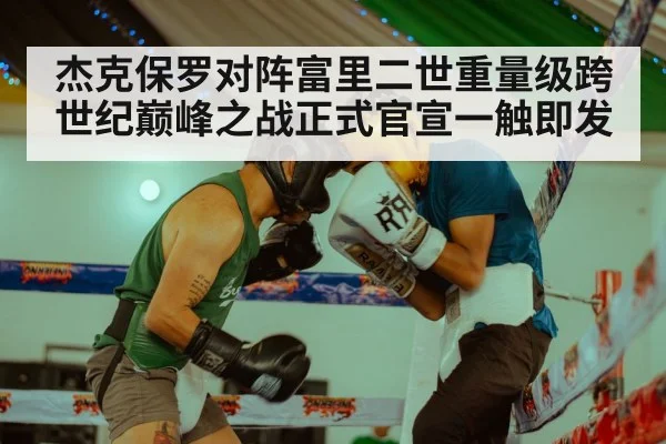 杰克保罗对阵富里二世重量级跨世纪巅峰之战正式官宣一触即发