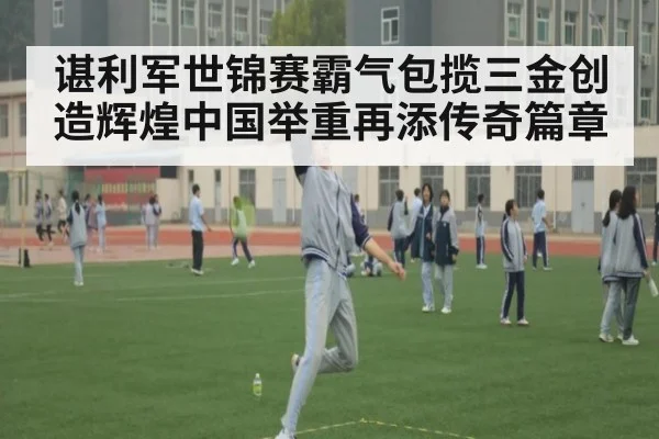 谌利军世锦赛霸气包揽三金创造辉煌中国举重再添传奇篇章