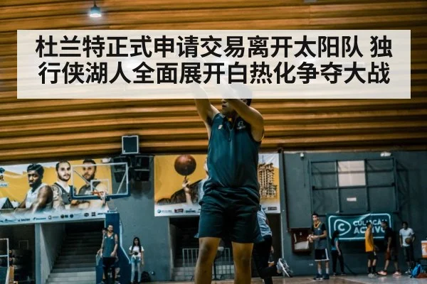 杜兰特正式申请交易离开太阳队 独行侠湖人全面展开白热化争夺大战