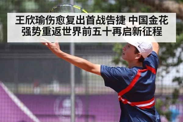 王欣瑜伤愈复出首战告捷 中国金花强势重返世界前五十再启新征程