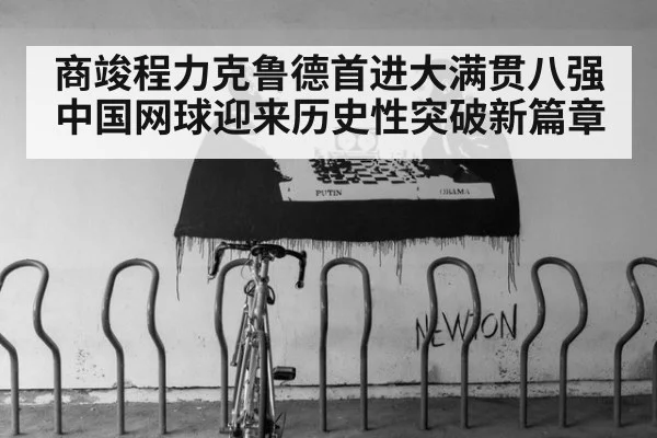 商竣程力克鲁德首进大满贯八强 中国网球迎来历史性突破新篇章
