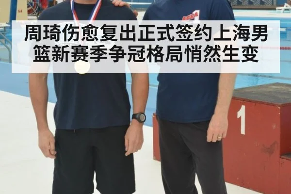 周琦伤愈复出正式签约上海男篮新赛季争冠格局悄然生变