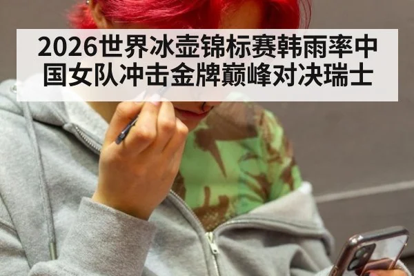 2026世界冰壶锦标赛韩雨率中国女队冲击金牌巅峰对决瑞士